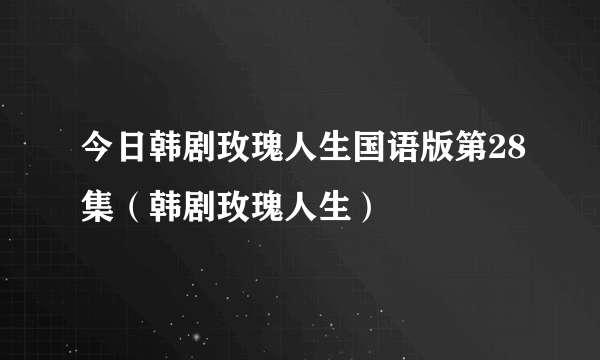 今日韩剧玫瑰人生国语版第28集（韩剧玫瑰人生）