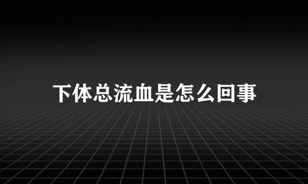 下体总流血是怎么回事