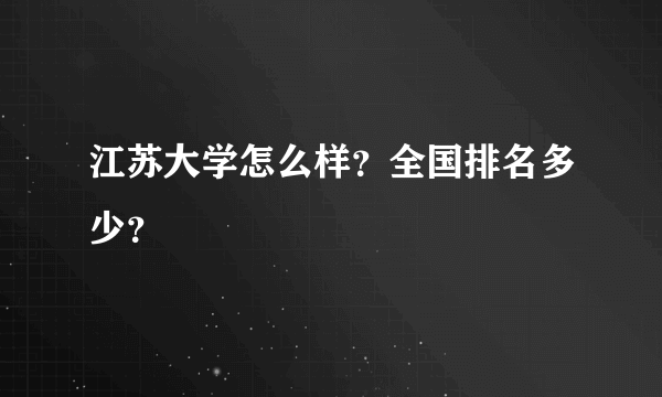 江苏大学怎么样？全国排名多少？