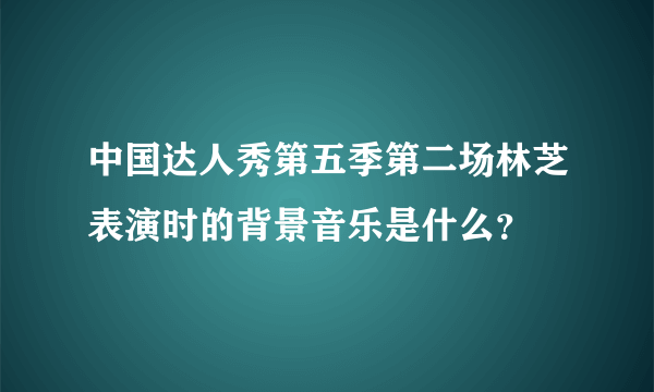 中国达人秀第五季第二场林芝表演时的背景音乐是什么？