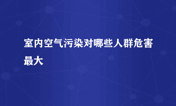 室内空气污染对哪些人群危害最大