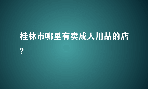 桂林市哪里有卖成人用品的店?