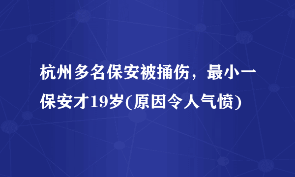 杭州多名保安被捅伤，最小一保安才19岁(原因令人气愤)