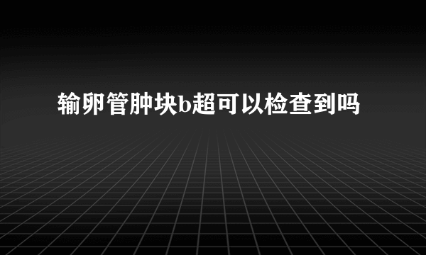 输卵管肿块b超可以检查到吗