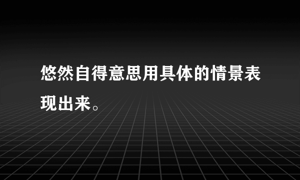 悠然自得意思用具体的情景表现出来。