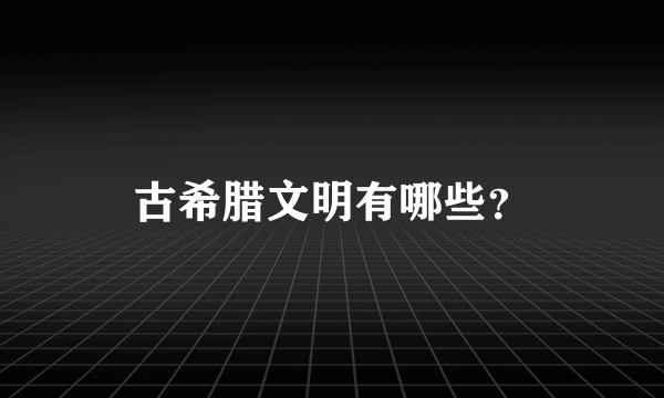 古希腊文明有哪些？