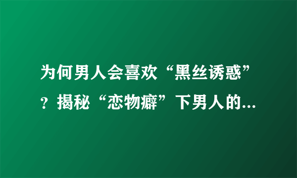 为何男人会喜欢“黑丝诱惑”？揭秘“恋物癖”下男人的潜在心理