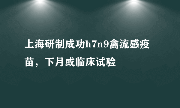 上海研制成功h7n9禽流感疫苗，下月或临床试验