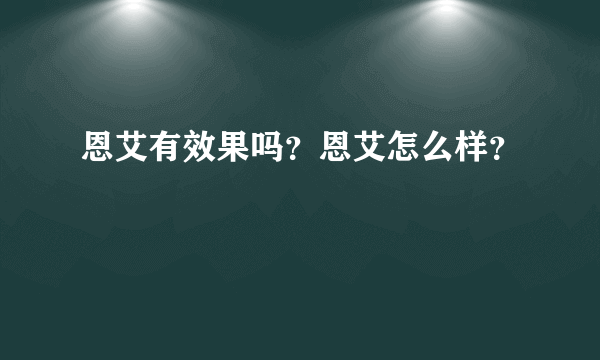 恩艾有效果吗？恩艾怎么样？