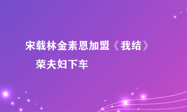 宋载林金素恩加盟《我结》 祐荣夫妇下车