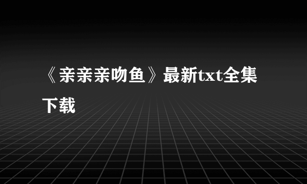 《亲亲亲吻鱼》最新txt全集下载