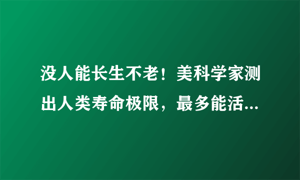 没人能长生不老！美科学家测出人类寿命极限，最多能活150岁