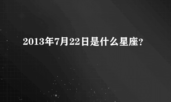 2013年7月22日是什么星座？