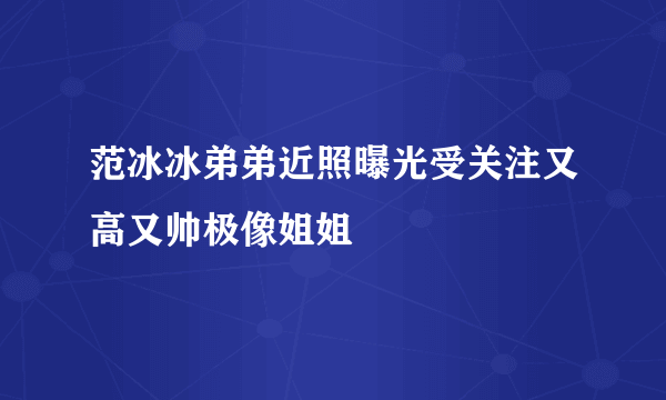 范冰冰弟弟近照曝光受关注又高又帅极像姐姐