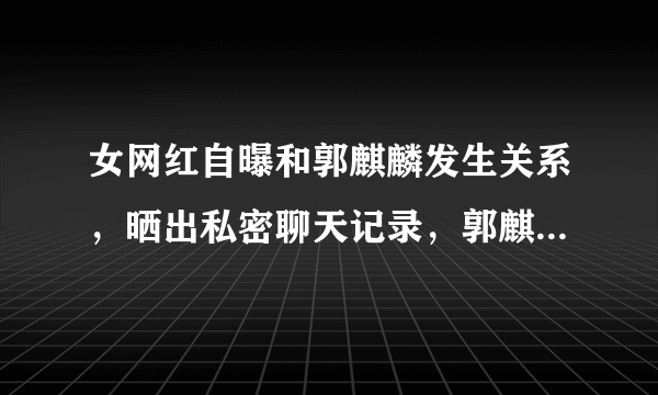 女网红自曝和郭麒麟发生关系，晒出私密聊天记录，郭麒麟将如何应对？