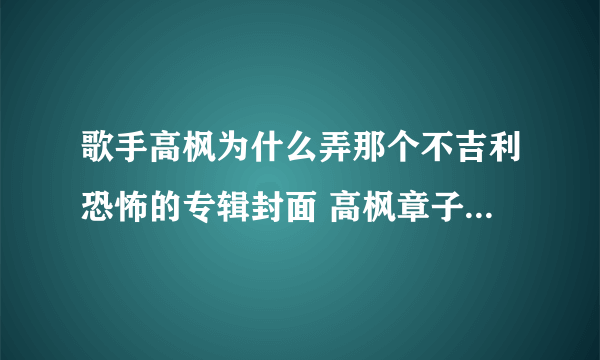 歌手高枫为什么弄那个不吉利恐怖的专辑封面 高枫章子怡好过铁证