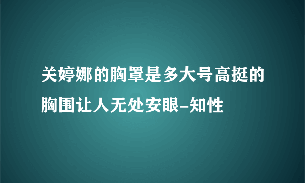 关婷娜的胸罩是多大号高挺的胸围让人无处安眼-知性