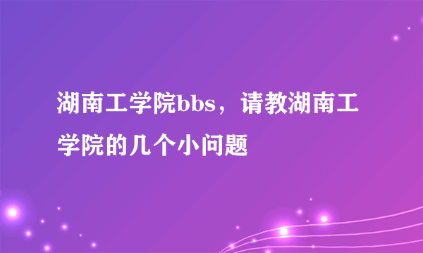 湖南工学院bbs，请教湖南工学院的几个小问题