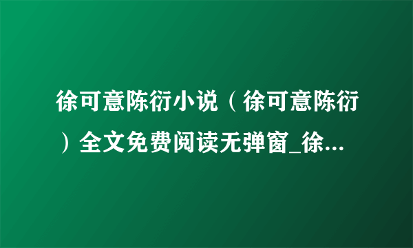 徐可意陈衍小说（徐可意陈衍）全文免费阅读无弹窗_徐可意陈衍(徐可意陈衍)最新章节（徐可意陈衍）