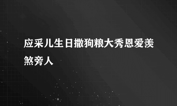 应采儿生日撒狗粮大秀恩爱羡煞旁人