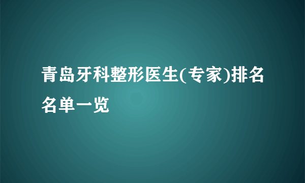 青岛牙科整形医生(专家)排名名单一览