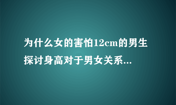 为什么女的害怕12cm的男生 探讨身高对于男女关系的影响？