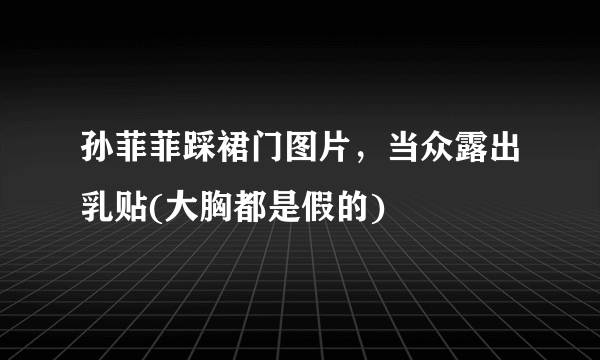 孙菲菲踩裙门图片，当众露出乳贴(大胸都是假的) 