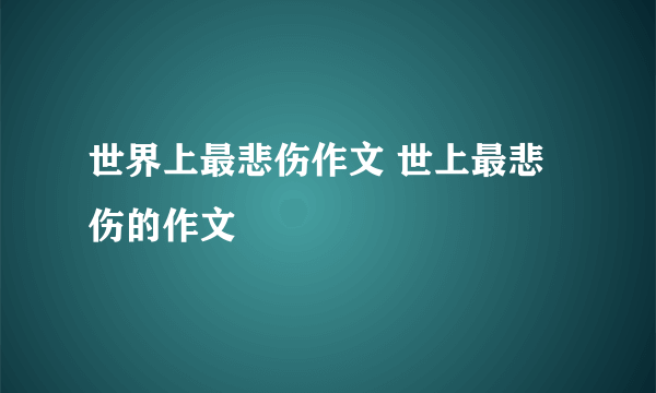 世界上最悲伤作文 世上最悲伤的作文