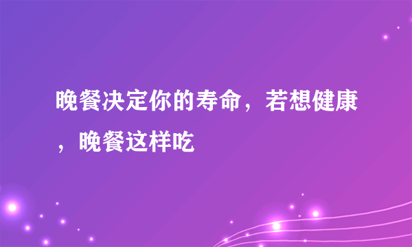 晚餐决定你的寿命，若想健康，晚餐这样吃