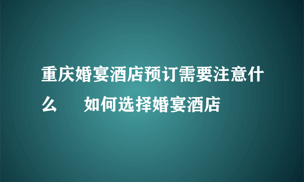 重庆婚宴酒店预订需要注意什么     如何选择婚宴酒店