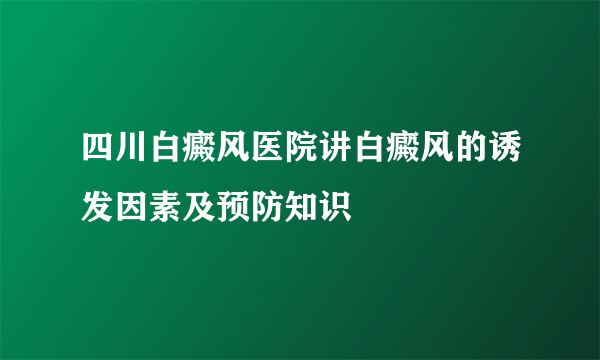 四川白癜风医院讲白癜风的诱发因素及预防知识