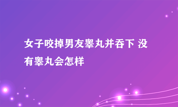 女子咬掉男友睾丸并吞下 没有睾丸会怎样