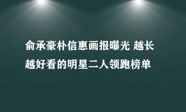 俞承豪朴信惠画报曝光 越长越好看的明星二人领跑榜单