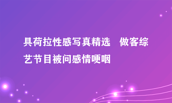 具荷拉性感写真精选   做客综艺节目被问感情哽咽