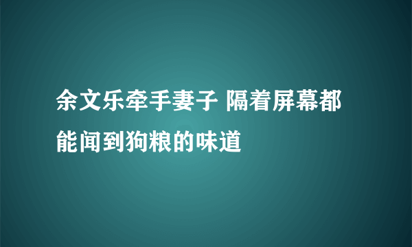 余文乐牵手妻子 隔着屏幕都能闻到狗粮的味道