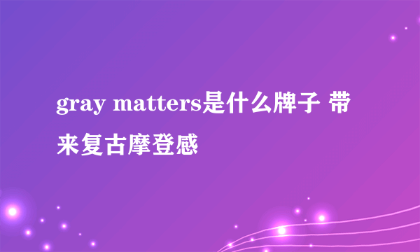 gray matters是什么牌子 带来复古摩登感