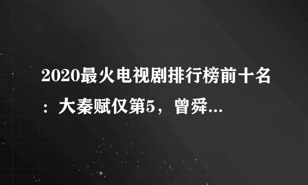 2020最火电视剧排行榜前十名：大秦赋仅第5，曾舜晞领衔第1