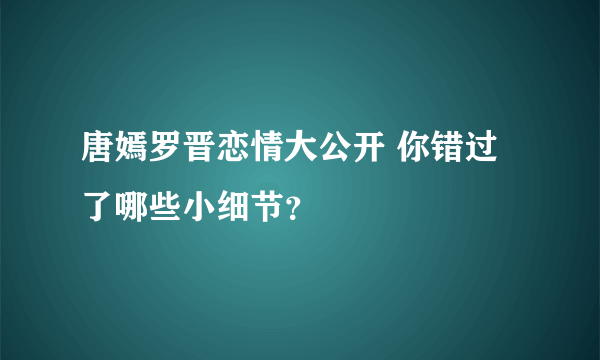 唐嫣罗晋恋情大公开 你错过了哪些小细节？