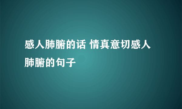 感人肺腑的话 情真意切感人肺腑的句子