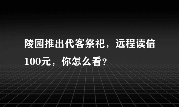 陵园推出代客祭祀，远程读信100元，你怎么看？