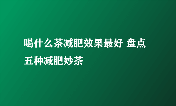 喝什么茶减肥效果最好 盘点五种减肥妙茶