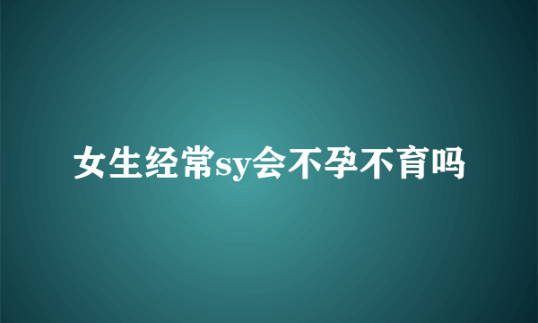 女生经常sy会不孕不育吗