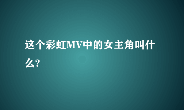 这个彩虹MV中的女主角叫什么?