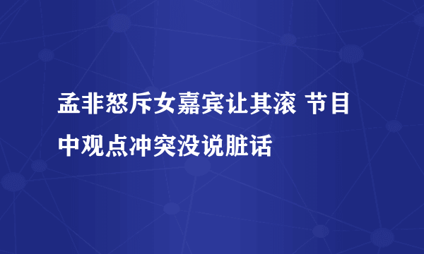 孟非怒斥女嘉宾让其滚 节目中观点冲突没说脏话