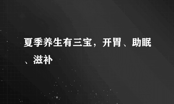 夏季养生有三宝，开胃、助眠、滋补