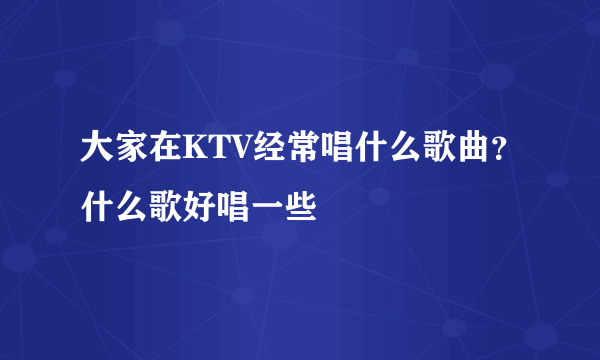 大家在KTV经常唱什么歌曲？什么歌好唱一些