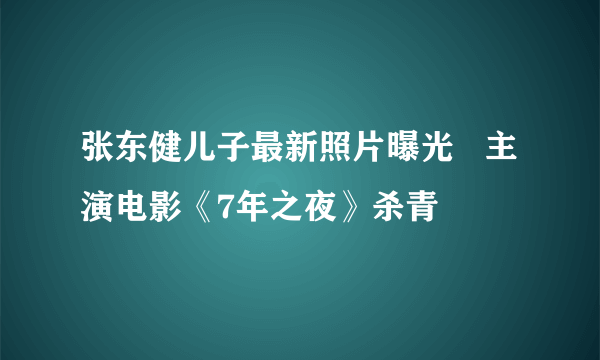 张东健儿子最新照片曝光   主演电影《7年之夜》杀青