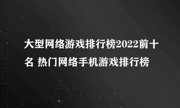 大型网络游戏排行榜2022前十名 热门网络手机游戏排行榜