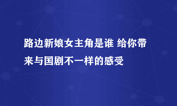 路边新娘女主角是谁 给你带来与国剧不一样的感受