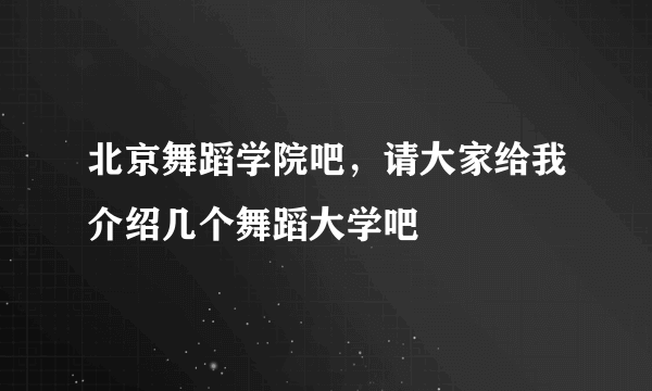 北京舞蹈学院吧，请大家给我介绍几个舞蹈大学吧